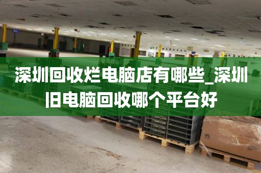 深圳回收烂电脑店有哪些_深圳旧电脑回收哪个平台好