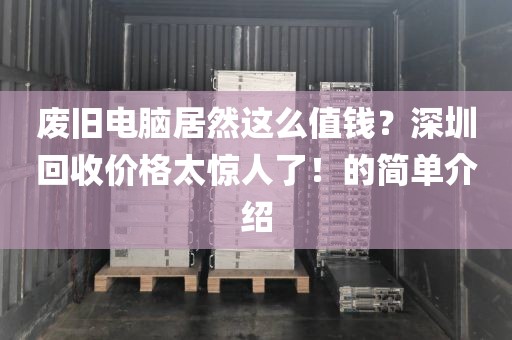 废旧电脑居然这么值钱？深圳回收价格太惊人了！的简单介绍