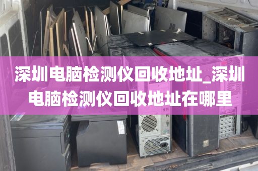 深圳电脑检测仪回收地址_深圳电脑检测仪回收地址在哪里