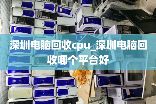 深圳电脑回收cpu_深圳电脑回收哪个平台好