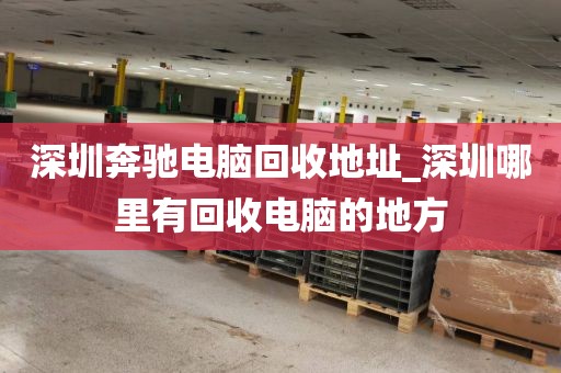 深圳奔驰电脑回收地址_深圳哪里有回收电脑的地方