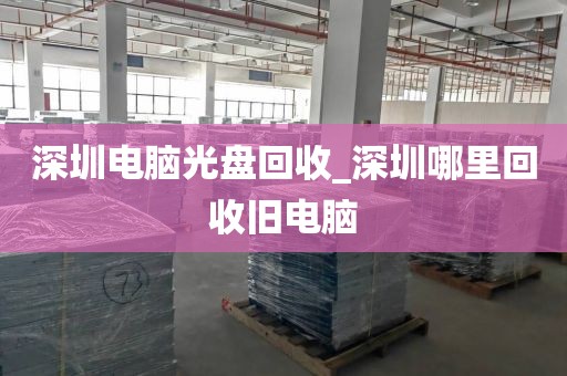 深圳电脑光盘回收_深圳哪里回收旧电脑