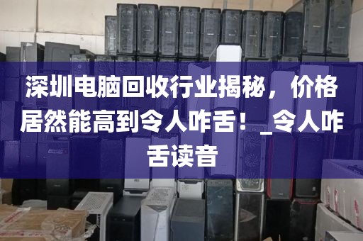 深圳电脑回收行业揭秘，价格居然能高到令人咋舌！_令人咋舌读音