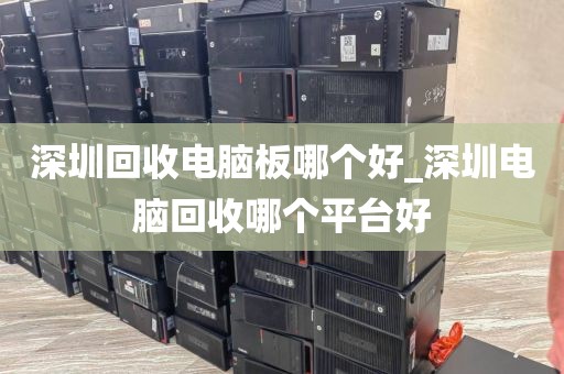深圳回收电脑板哪个好_深圳电脑回收哪个平台好
