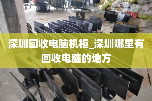 深圳回收电脑机柜_深圳哪里有回收电脑的地方