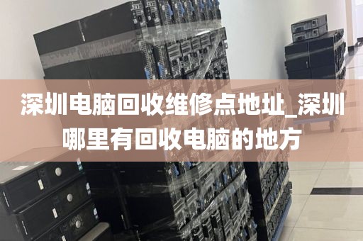 深圳电脑回收维修点地址_深圳哪里有回收电脑的地方