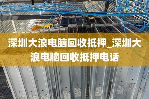 深圳大浪电脑回收抵押_深圳大浪电脑回收抵押电话