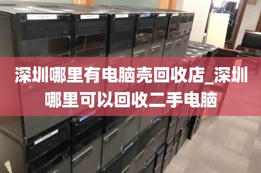 深圳哪里有电脑壳回收店_深圳哪里可以回收二手电脑