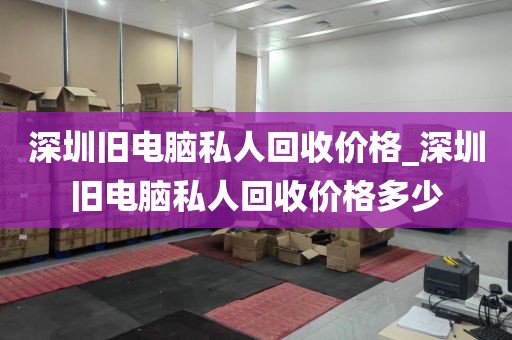 深圳旧电脑私人回收价格_深圳旧电脑私人回收价格多少